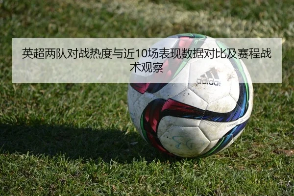英超两队对战热度与近10场表现数据对比及赛程战术观察